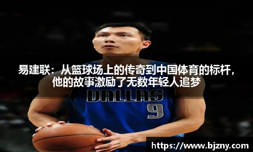 易建联：从篮球场上的传奇到中国体育的标杆，他的故事激励了无数年轻人追梦