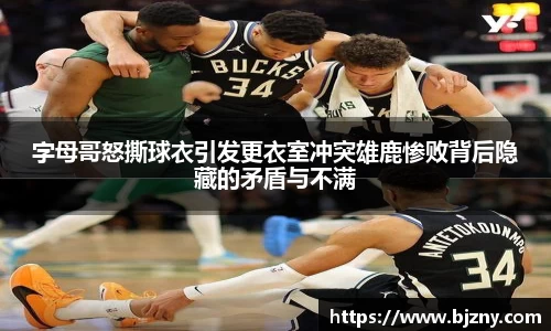 字母哥怒撕球衣引发更衣室冲突雄鹿惨败背后隐藏的矛盾与不满