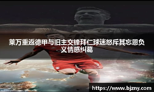 莱万重返德甲与旧主交锋拜仁球迷怒斥其忘恩负义情感纠葛