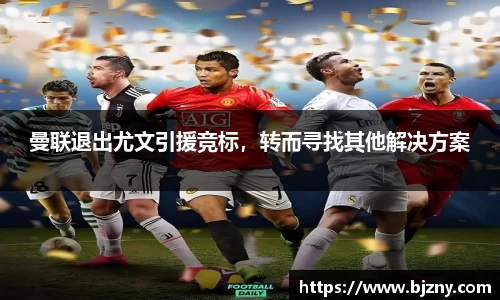 曼联退出尤文引援竞标，转而寻找其他解决方案
