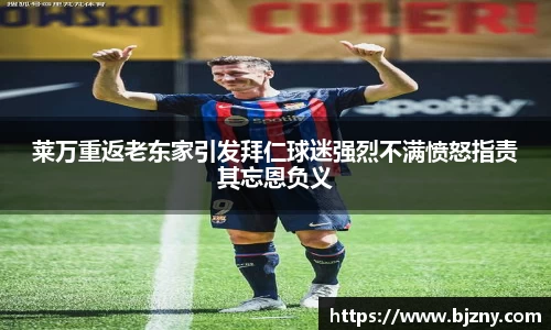 莱万重返老东家引发拜仁球迷强烈不满愤怒指责其忘恩负义