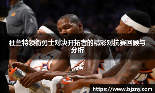 杜兰特领衔勇士对决开拓者的精彩对抗赛回顾与分析