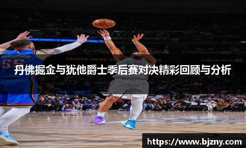 丹佛掘金与犹他爵士季后赛对决精彩回顾与分析